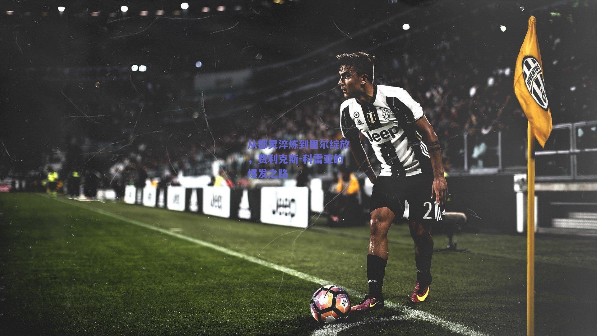 从都灵淬炼到里尔绽放，费利克斯-科雷亚的爆发之路