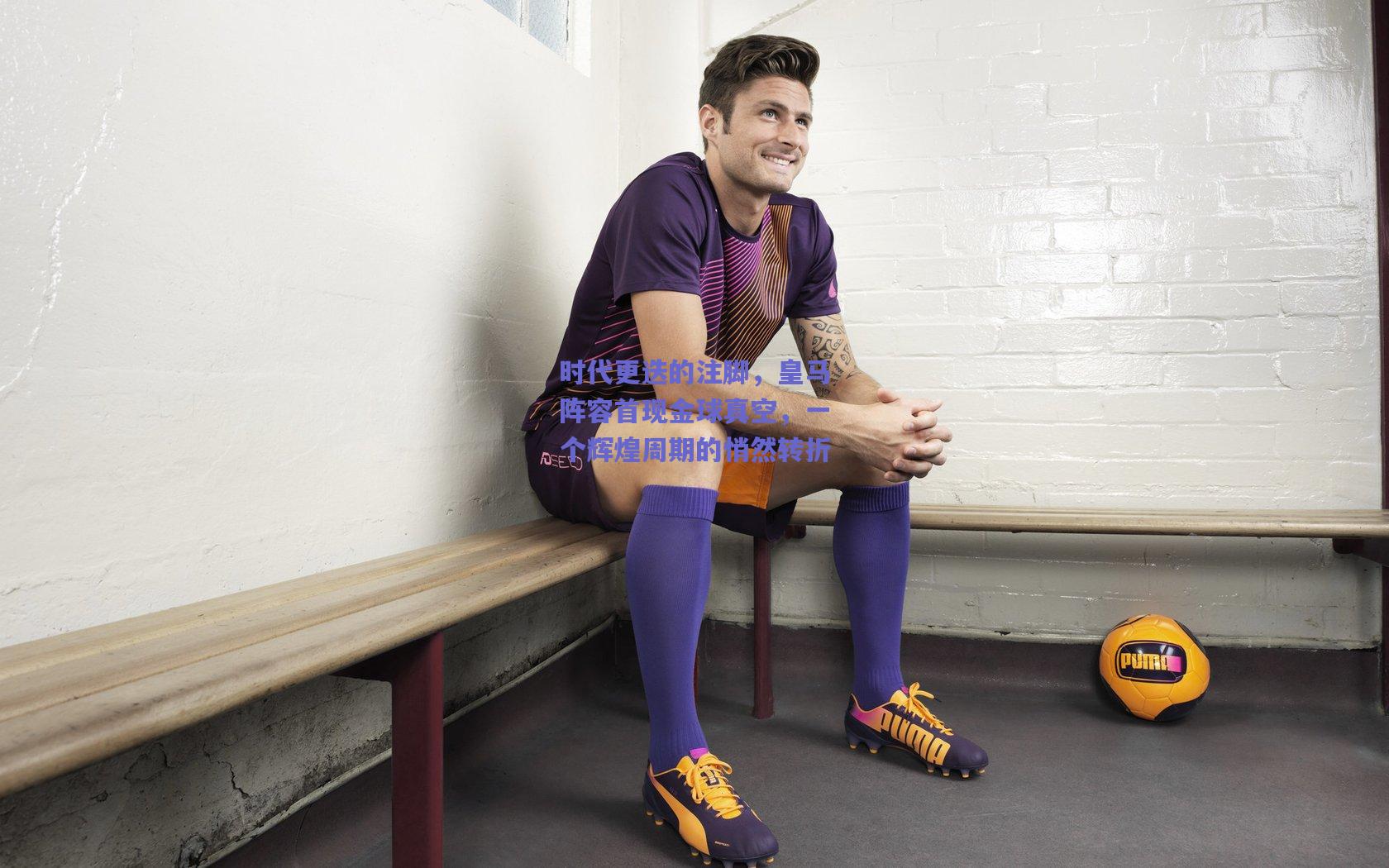 时代更迭的注脚，皇马阵容首现金球真空，一个辉煌周期的悄然转折