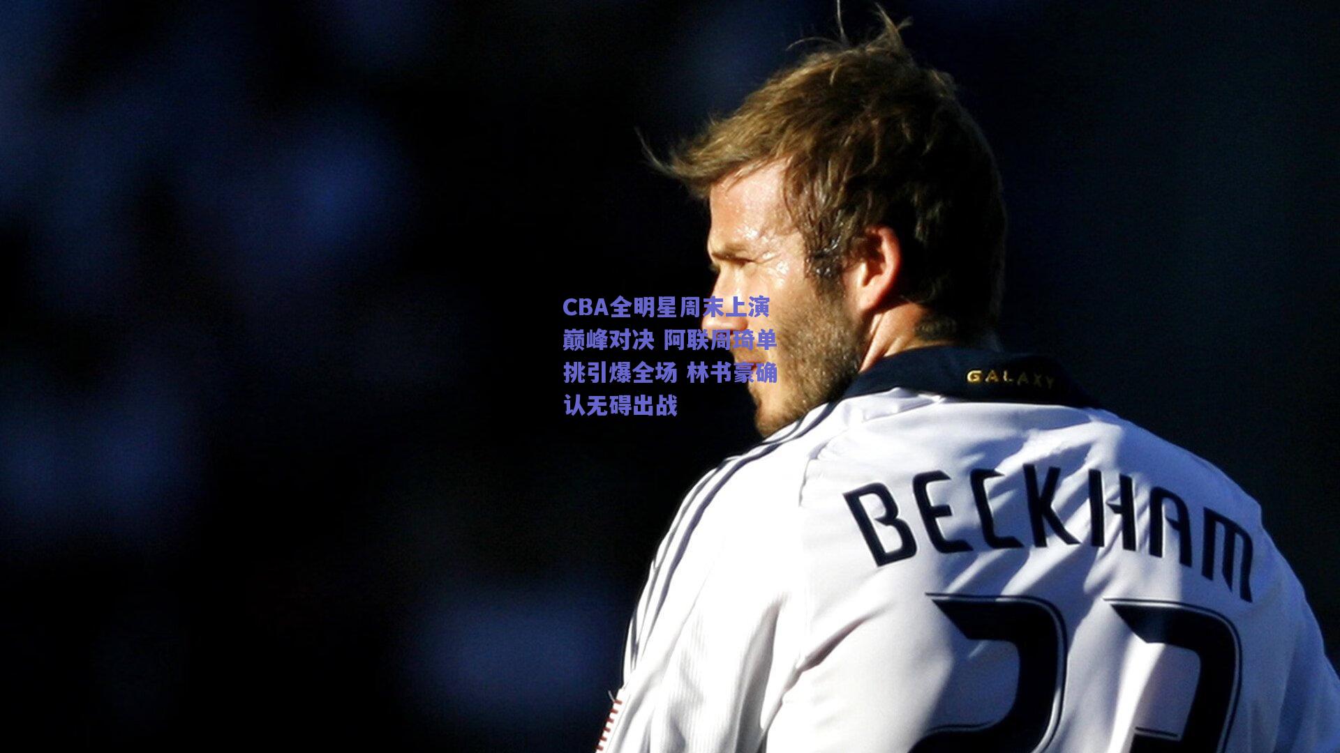 CBA全明星周末上演巅峰对决 阿联周琦单挑引爆全场 林书豪确认无碍出战