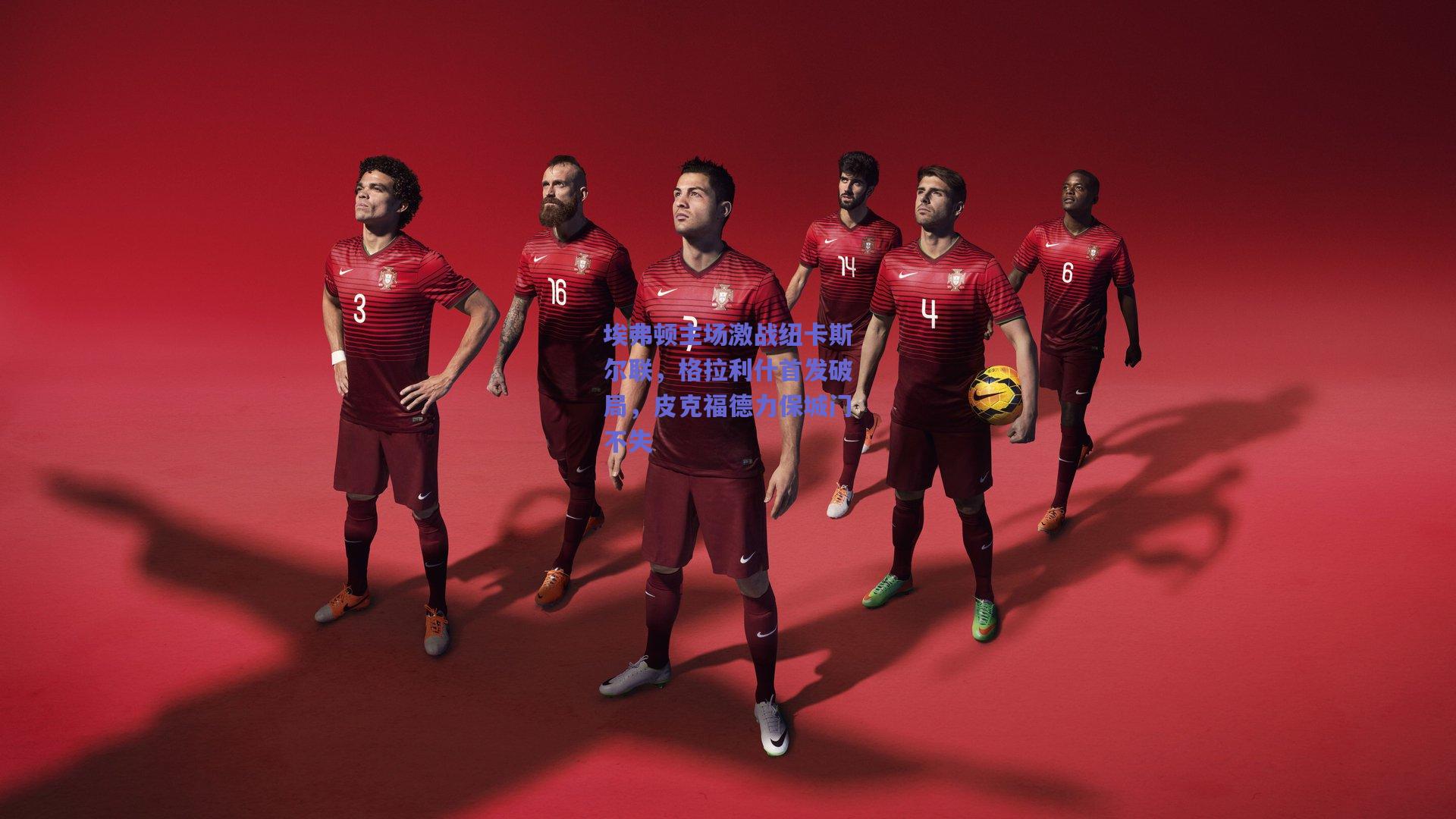 埃弗顿主场激战纽卡斯尔联，格拉利什首发破局，皮克福德力保城门不失