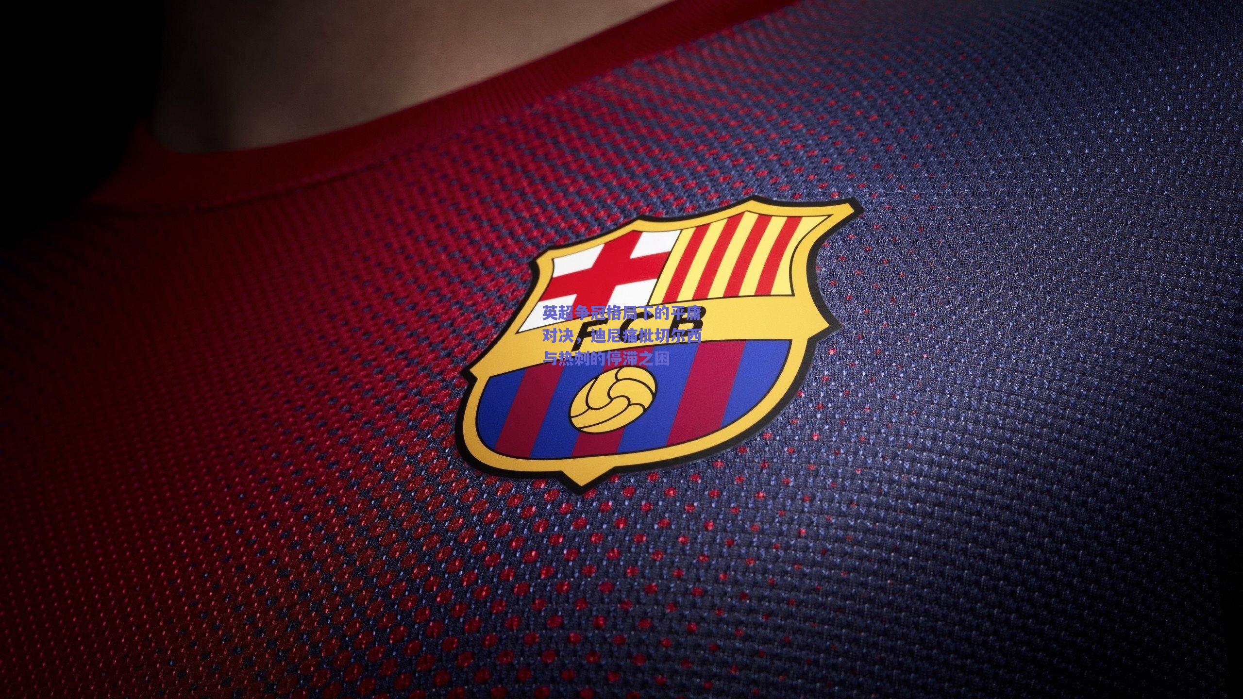 英超争冠格局下的平庸对决，迪尼痛批切尔西与热刺的停滞之困