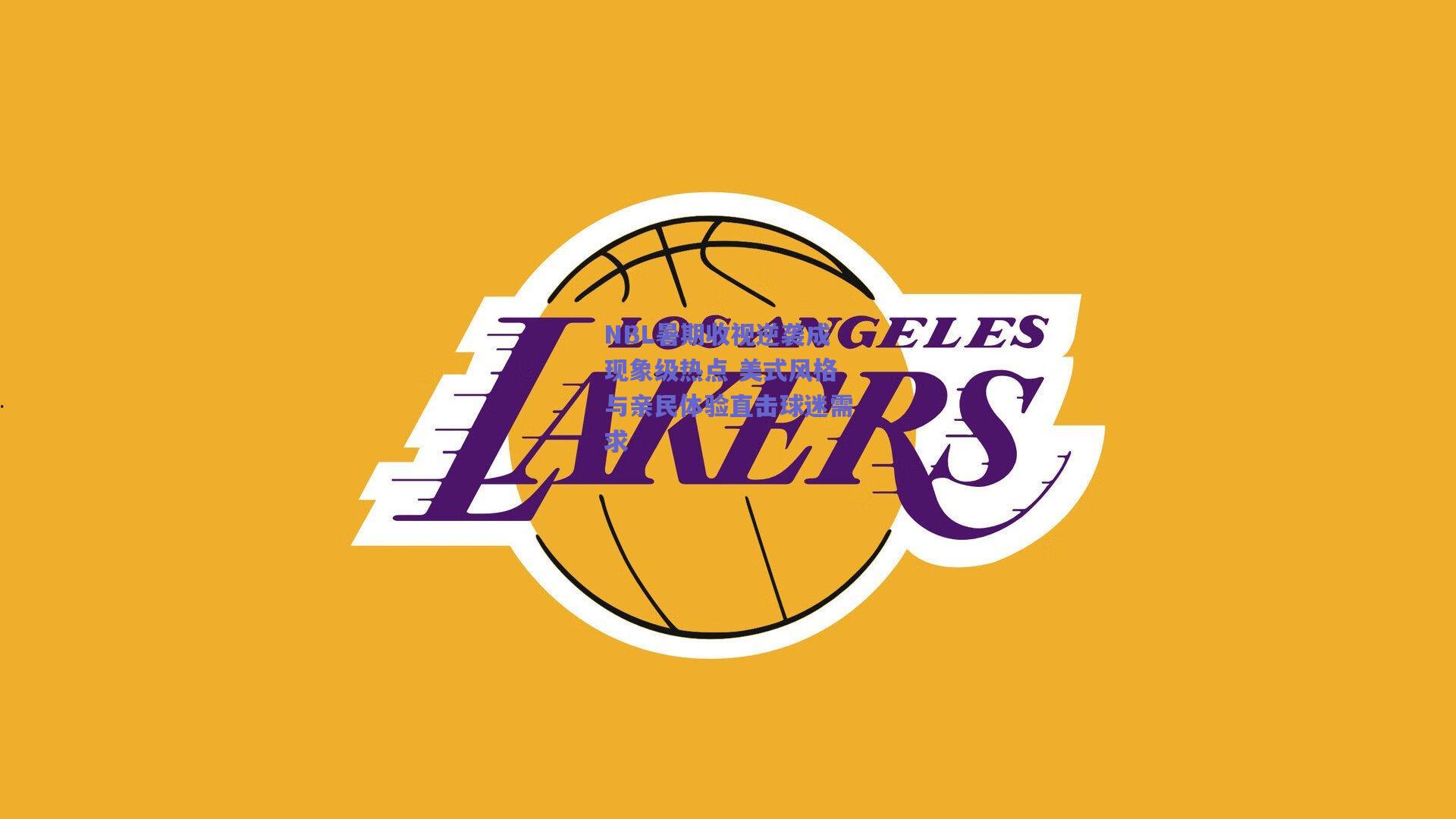 NBL暑期收视逆袭成现象级热点 美式风格与亲民体验直击球迷需求